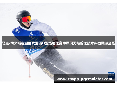 马克·埃文斯在自由式滑雪U型场地比赛中展现无与伦比技术实力震撼全场