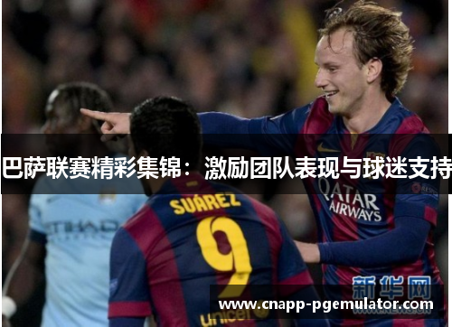 巴萨联赛精彩集锦：激励团队表现与球迷支持