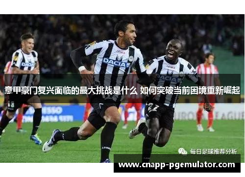 意甲豪门复兴面临的最大挑战是什么 如何突破当前困境重新崛起