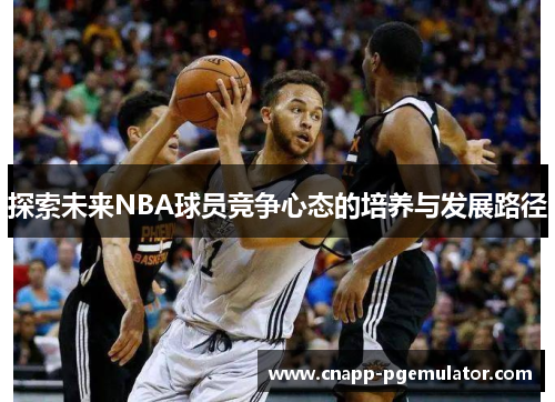 探索未来NBA球员竞争心态的培养与发展路径