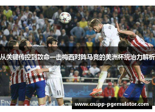 从关键传控到致命一击梅西对阵马竞的美洲杯统治力解析
