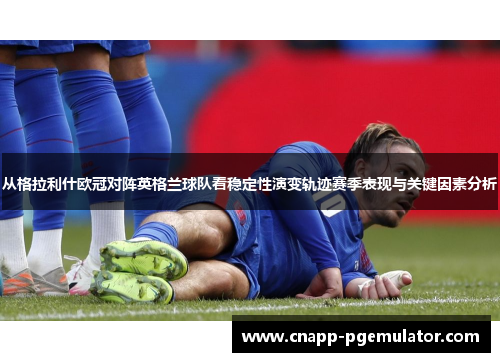 从格拉利什欧冠对阵英格兰球队看稳定性演变轨迹赛季表现与关键因素分析