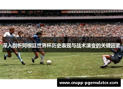 深入剖析阿根廷世界杯历史表现与战术演变的关键因素