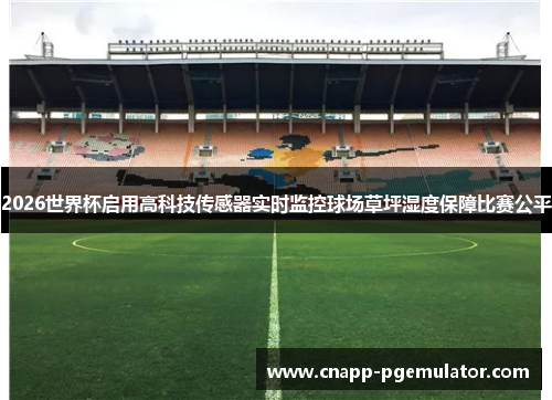 2026世界杯启用高科技传感器实时监控球场草坪湿度保障比赛公平 2026世界杯启用高科技传感器实时监控球场草坪湿度保障比赛公平