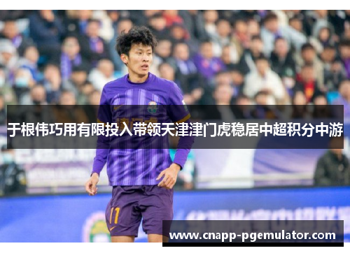 于根伟巧用有限投入带领天津津门虎稳居中超积分中游