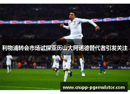 利物浦转会市场试探亚历山大阿诺德替代者引发关注