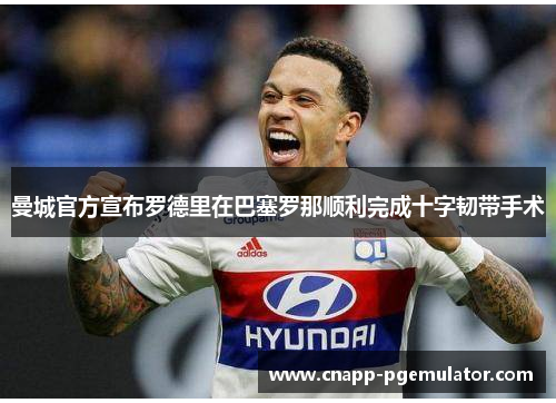 曼城官方宣布罗德里在巴塞罗那顺利完成十字韧带手术
