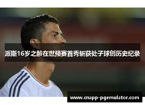 派斯16岁之龄在世预赛首秀斩获处子球创历史纪录 派斯16岁之龄在世预赛首秀斩获处子球创历史纪录