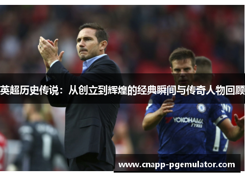 英超历史传说：从创立到辉煌的经典瞬间与传奇人物回顾