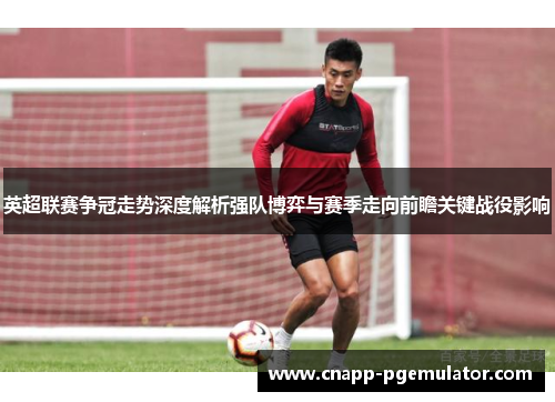 英超联赛争冠走势深度解析强队博弈与赛季走向前瞻关键战役影响