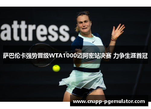 萨巴伦卡强势晋级WTA1000迈阿密站决赛 力争生涯首冠