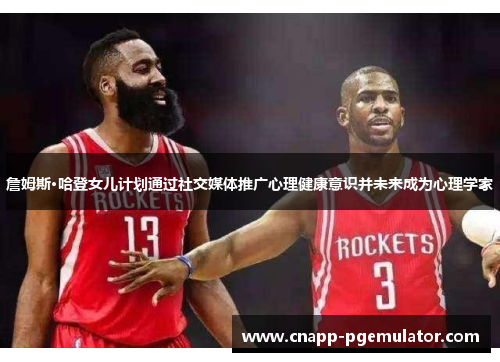 詹姆斯·哈登女儿计划通过社交媒体推广心理健康意识并未来成为心理学家