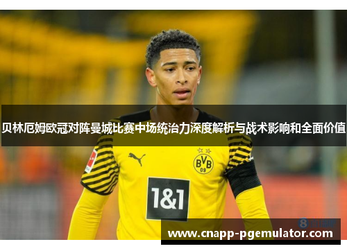 贝林厄姆欧冠对阵曼城比赛中场统治力深度解析与战术影响和全面价值