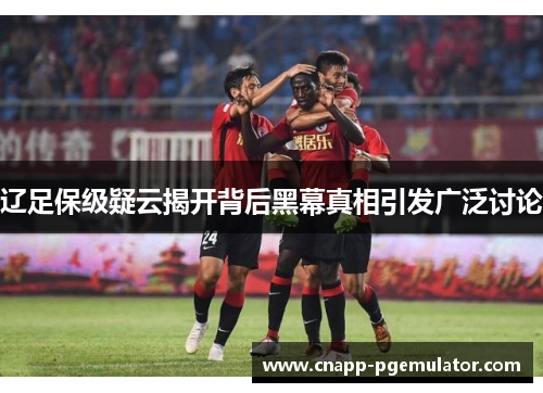辽足保级疑云揭开背后黑幕真相引发广泛讨论