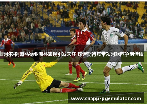 阿尔·阿赫马德亚洲杯表现引发关注 球迷期待其带领阿联酋争创佳绩
