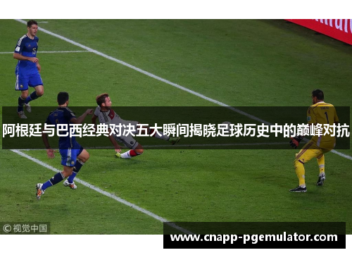 阿根廷与巴西经典对决五大瞬间揭晓足球历史中的巅峰对抗
