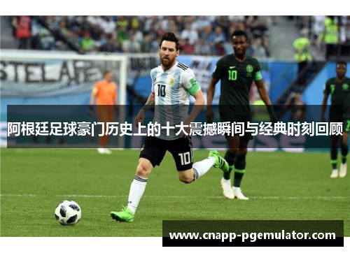 阿根廷足球豪门历史上的十大震撼瞬间与经典时刻回顾