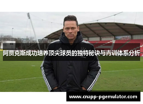 阿贾克斯成功培养顶尖球员的独特秘诀与青训体系分析