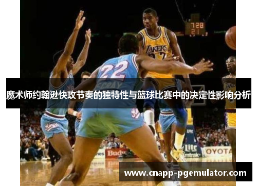魔术师约翰逊快攻节奏的独特性与篮球比赛中的决定性影响分析