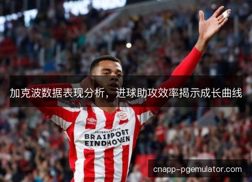 加克波数据表现分析,进球助攻效率揭示成长曲线 加克波数据表现分析,进球助攻效率揭示成长曲线
