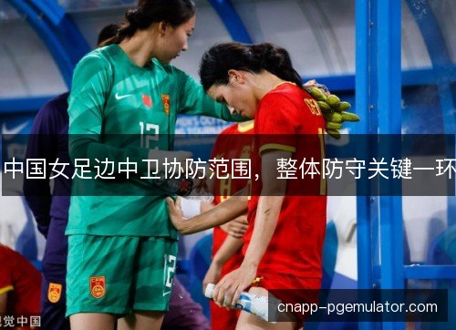 中国女足边中卫协防范围，整体防守关键一环