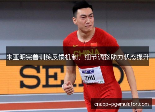 朱亚明完善训练反馈机制,细节调整助力状态提升 朱亚明完善训练反馈机制,细节调整助力状态提升
