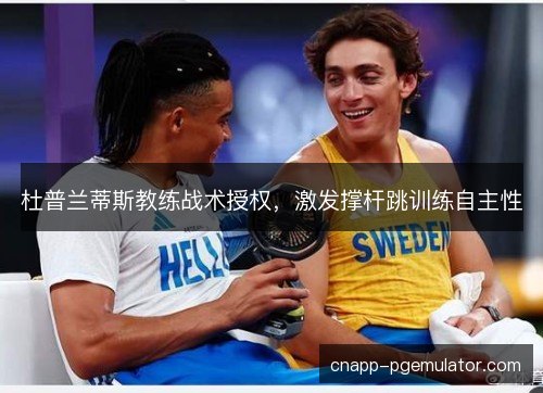 杜普兰蒂斯教练战术授权，激发撑杆跳训练自主性