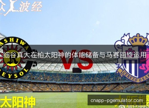 细谷真大在柏太阳神的体能储备与马赛回旋运用